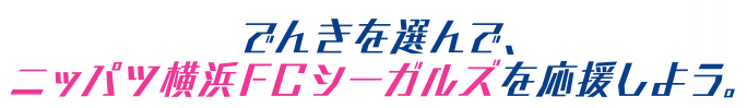 でんきを選んで、横浜ＦＣ・ニッパツシーガルズを応援しよう。